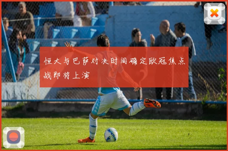 恒大与巴萨对决时间确定欧冠焦点战即将上演