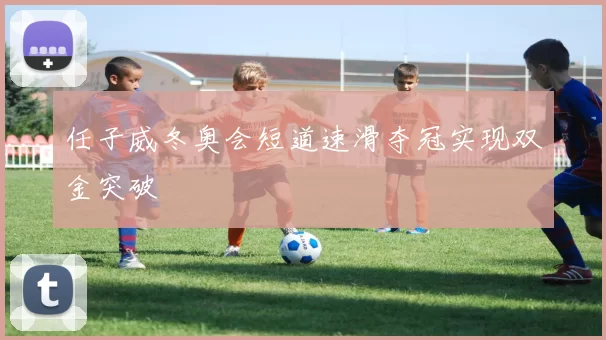 任子威冬奥会短道速滑夺冠实现双金突破