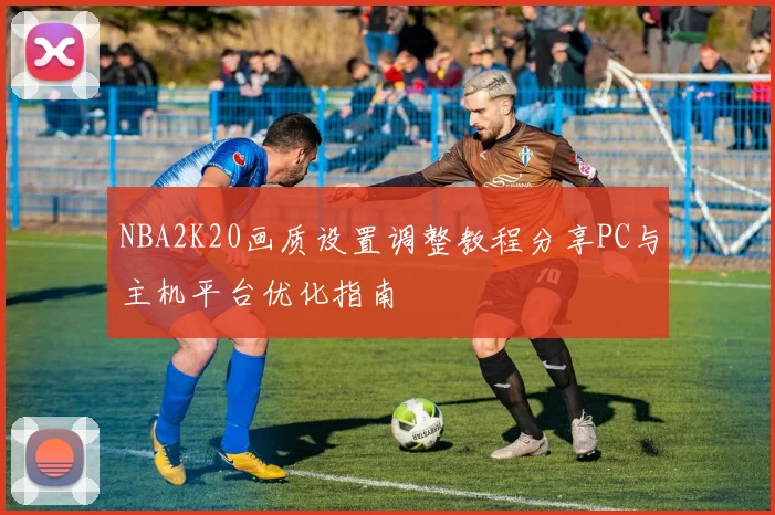 NBA2K20画质设置调整教程分享PC与主机平台优化指南