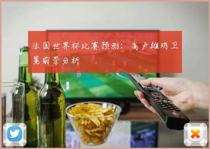 法国世界杯比赛预测：高卢雄鸡卫冕前景分析