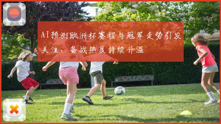AI预测欧洲杯赛程与冠军走势引发关注,备战热度持续升温