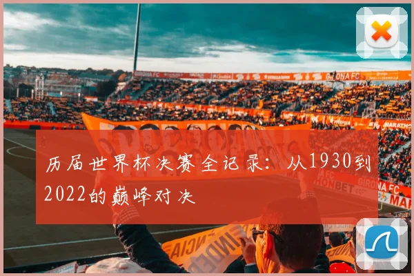 历届世界杯决赛全记录：从1930到2022的巅峰对决