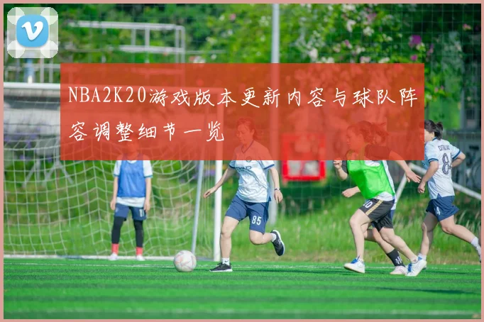 NBA2K20游戏版本更新内容与球队阵容调整细节一览