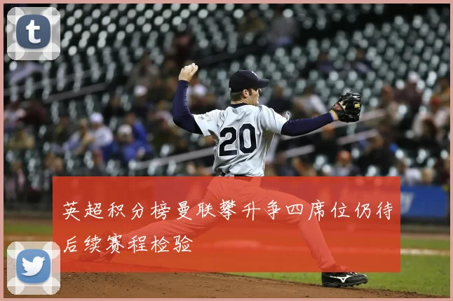英超积分榜曼联攀升争四席位仍待后续赛程检验