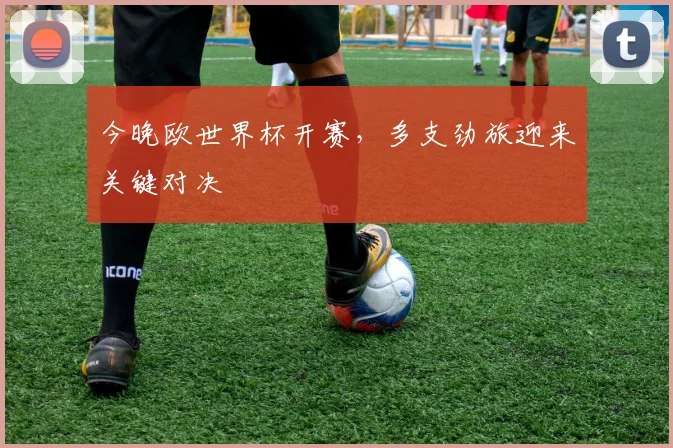 今晚欧世界杯开赛，多支劲旅迎来关键对决