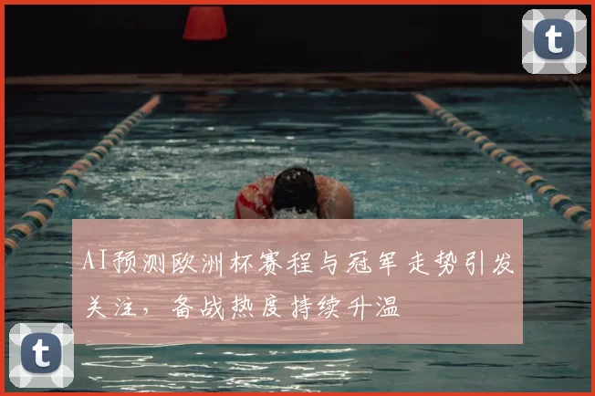 AI预测欧洲杯赛程与冠军走势引发关注,备战热度持续升温