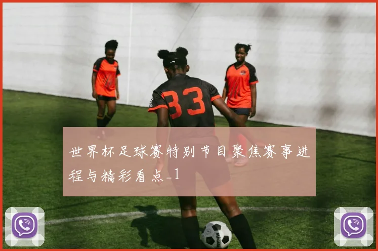 世界杯足球赛特别节目聚焦赛事进程与精彩看点_1