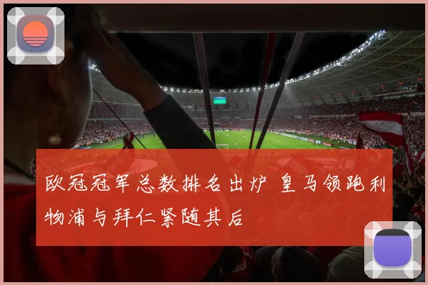 欧冠冠军总数排名出炉 皇马领跑利物浦与拜仁紧随其后