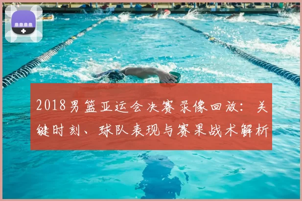 2018男篮亚运会决赛录像回放：关键时刻、球队表现与赛果战术解析