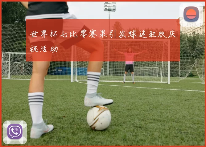 世界杯七比零赛果引发球迷狂欢庆祝活动