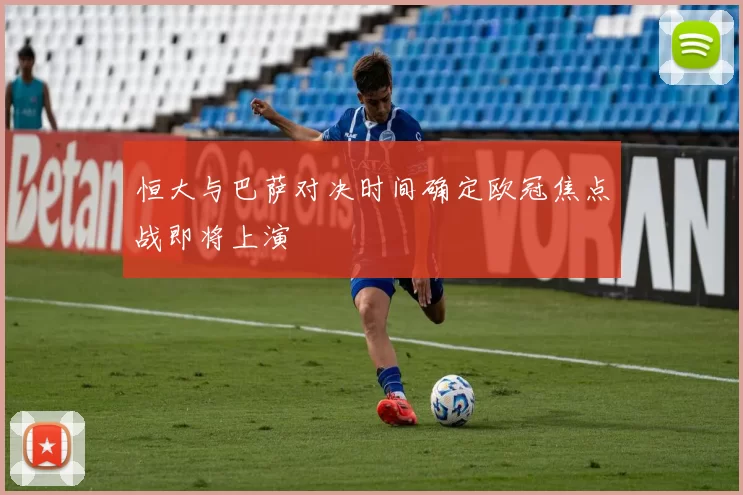 恒大与巴萨对决时间确定欧冠焦点战即将上演