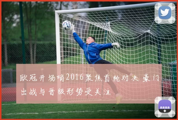 欧冠开场哨2016聚焦首轮对决 豪门出战与晋级形势受关注