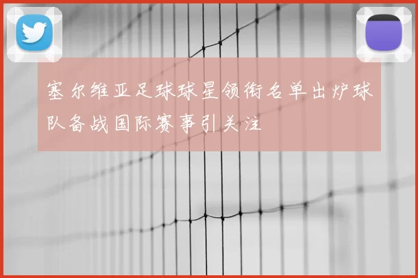 塞尔维亚足球球星领衔名单出炉球队备战国际赛事引关注