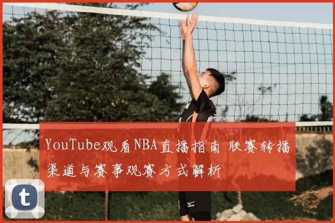 YouTube观看NBA直播指南 联赛转播渠道与赛事观赛方式解析