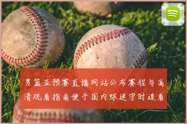 男篮亚预赛直播网站公布赛程与高清观看指南便于国内球迷守时追看赛事