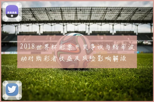 2018世界杯彩票开奖争议与赔率波动对购彩者收益及风险影响解读