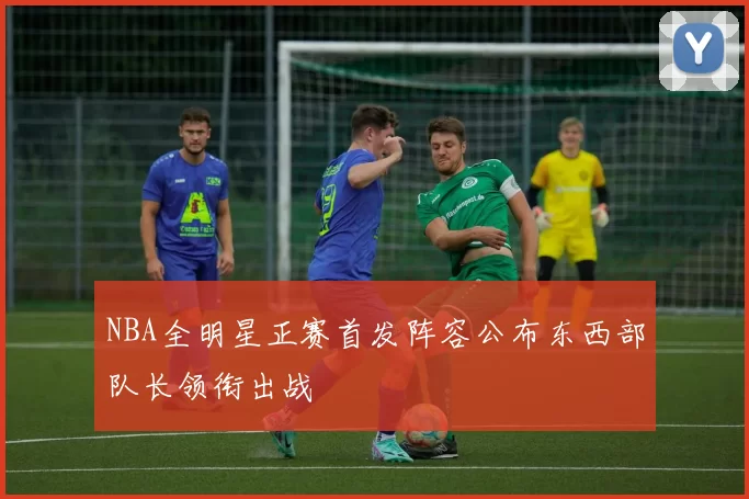 NBA全明星正赛首发阵容公布东西部队长领衔出战