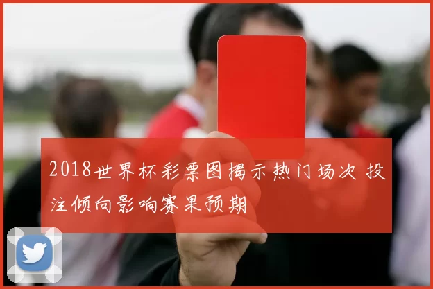 2018世界杯彩票图揭示热门场次 投注倾向影响赛果预期