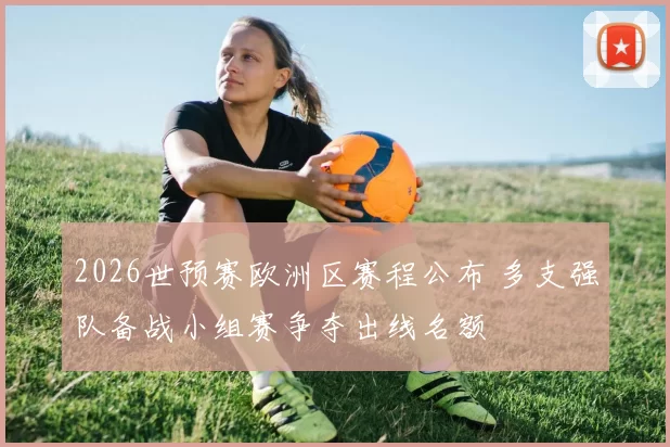 2026世预赛欧洲区赛程公布 多支强队备战小组赛争夺出线名额
