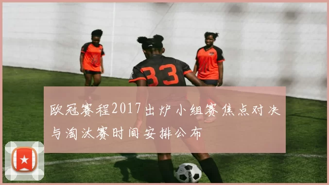 欧冠赛程2017出炉小组赛焦点对决与淘汰赛时间安排公布
