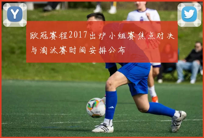 欧冠赛程2017出炉小组赛焦点对决与淘汰赛时间安排公布