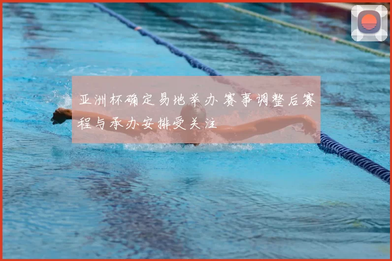 亚洲杯确定易地举办 赛事调整后赛程与承办安排受关注