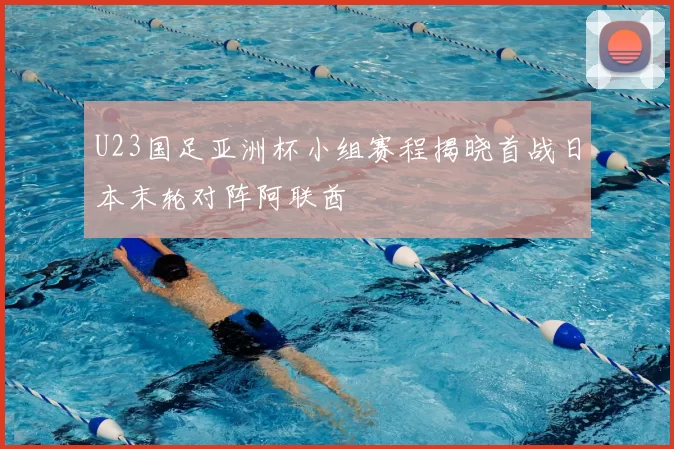 U23国足亚洲杯小组赛程揭晓首战日本末轮对阵阿联酋