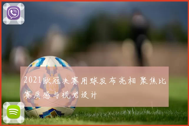 2021欧冠决赛用球发布亮相 聚焦比赛质感与视觉设计