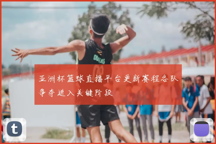 亚洲杯篮球直播平台更新赛程各队争夺进入关键阶段