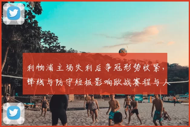 利物浦主场失利后争冠形势收紧，锋线与防守短板影响欧战赛程与人员调配