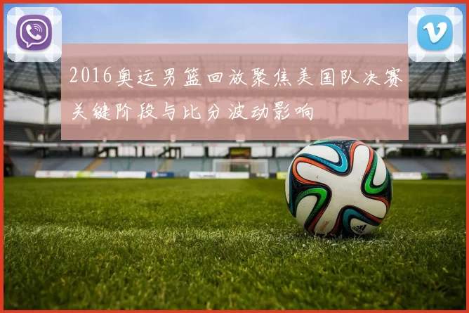 2016奥运男篮回放聚焦美国队决赛关键阶段与比分波动影响