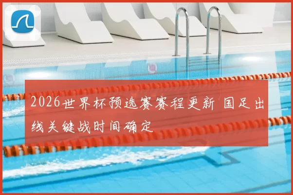 2026世界杯预选赛赛程更新 国足出线关键战时间确定