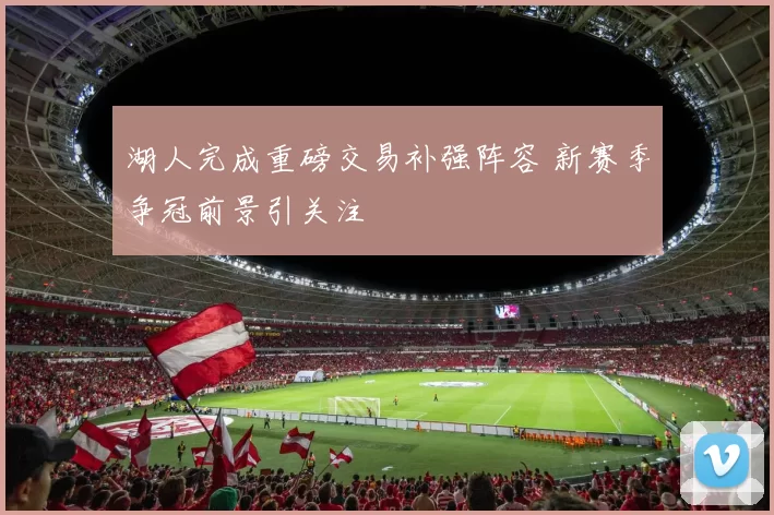 湖人完成重磅交易补强阵容 新赛季争冠前景引关注