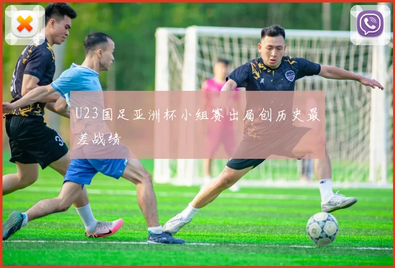 U23国足亚洲杯小组赛出局创历史最差战绩