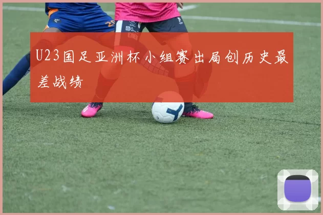 U23国足亚洲杯小组赛出局创历史最差战绩