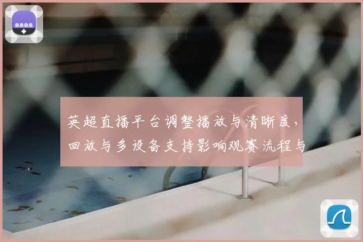 英超直播平台调整播放与清晰度，回放与多设备支持影响观赛流程与订阅选择