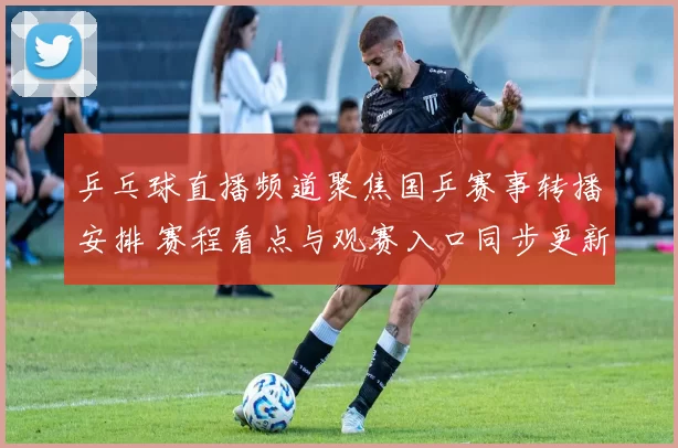 乒乓球直播频道聚焦国乒赛事转播安排 赛程看点与观赛入口同步更新