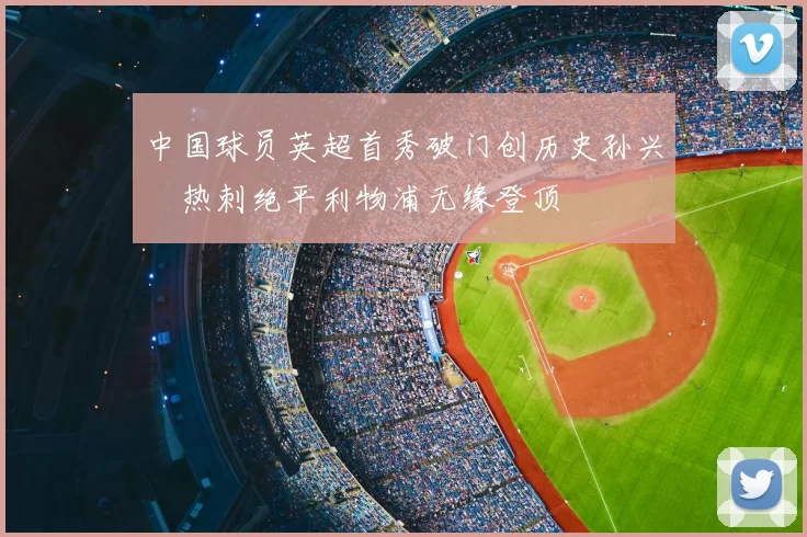 中国球员英超首秀破门创历史孙兴慜热刺绝平利物浦无缘登顶