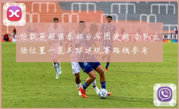 伦敦英超俱乐部分布图更新 各队主场位置一览及球迷观赛路线参考