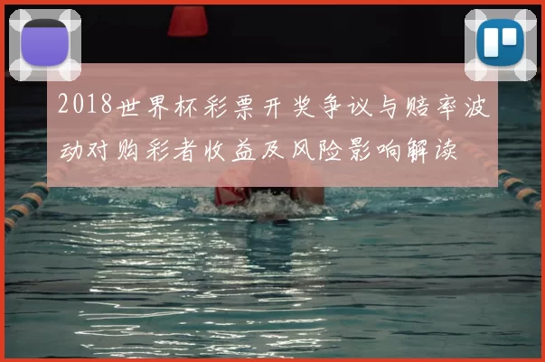 2018世界杯彩票开奖争议与赔率波动对购彩者收益及风险影响解读
