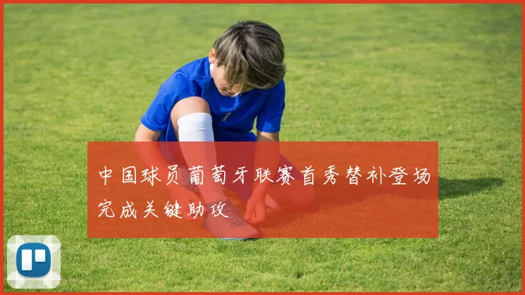 中国球员葡萄牙联赛首秀替补登场完成关键助攻