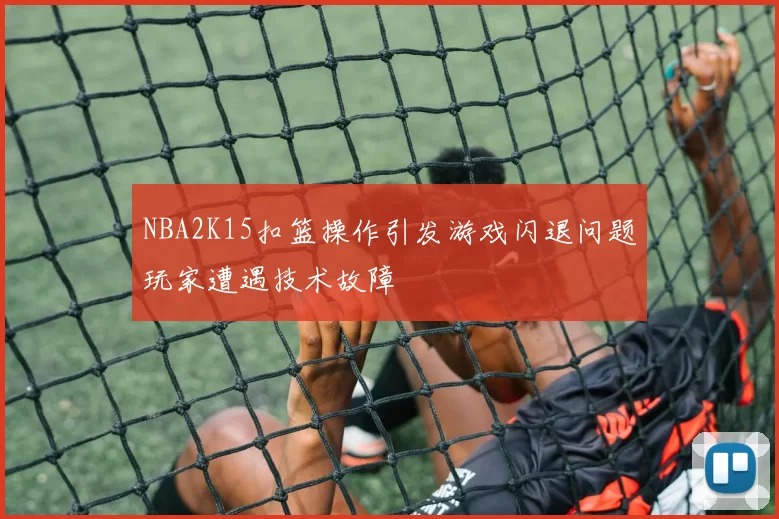 NBA2K15扣篮操作引发游戏闪退问题玩家遭遇技术故障