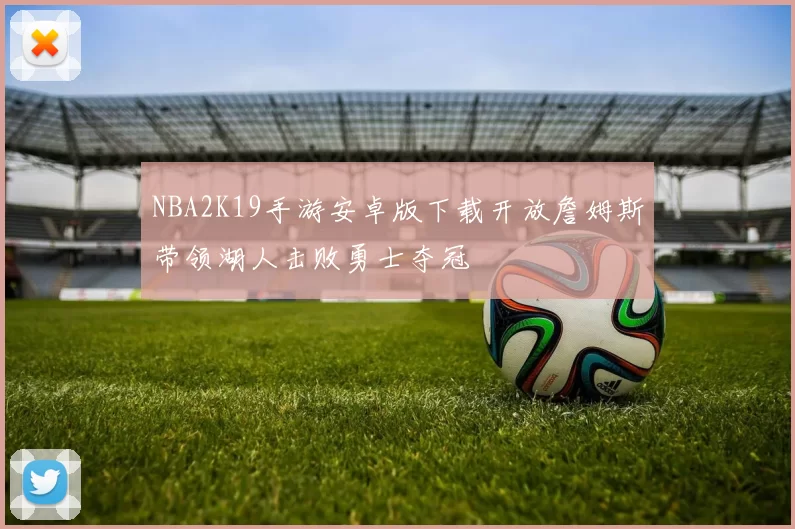 NBA2K19手游安卓版下载开放詹姆斯带领湖人击败勇士夺冠