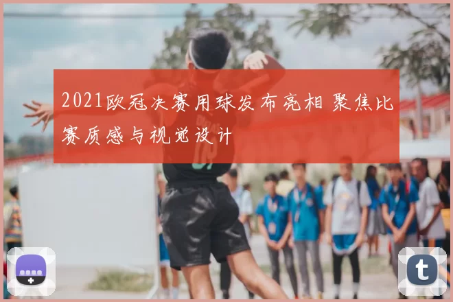 2021欧冠决赛用球发布亮相 聚焦比赛质感与视觉设计