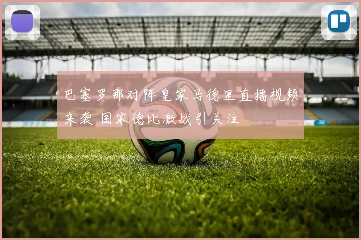 巴塞罗那对阵皇家马德里直播视频来袭 国家德比激战引关注