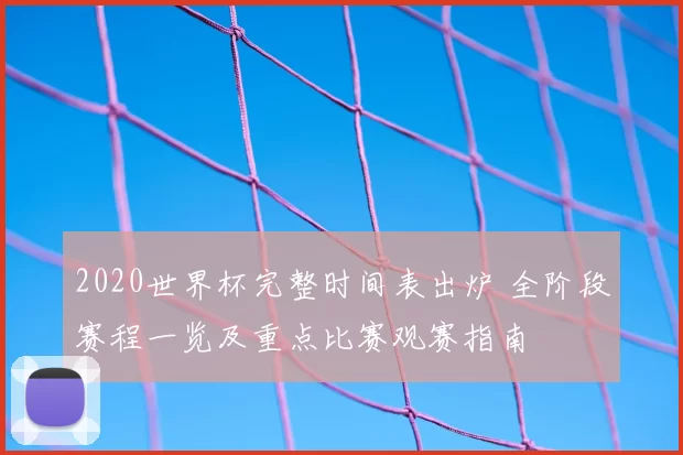 2020世界杯完整时间表出炉 全阶段赛程一览及重点比赛观赛指南