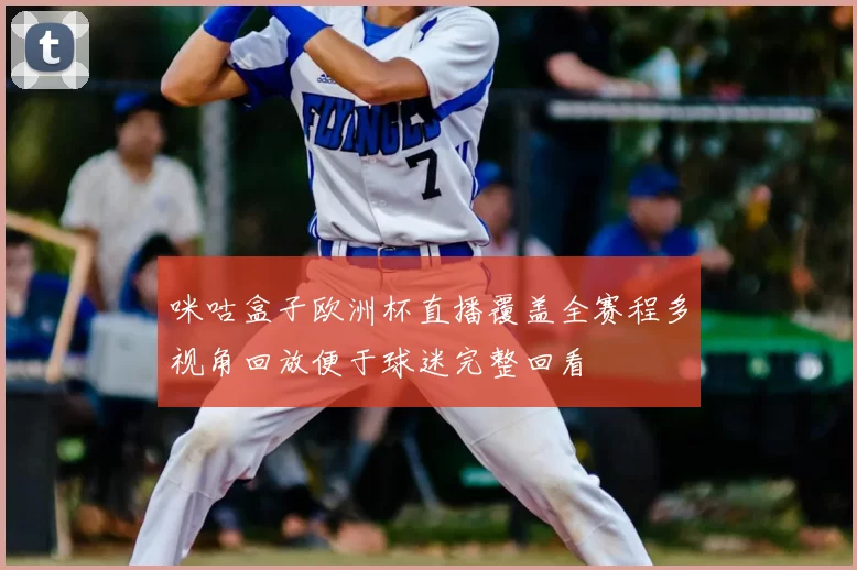 咪咕盒子欧洲杯直播覆盖全赛程多视角回放便于球迷完整回看