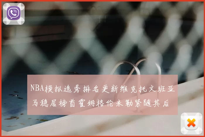 NBA模拟选秀排名更新维克托文班亚马稳居榜首霍姆格伦米勒紧随其后