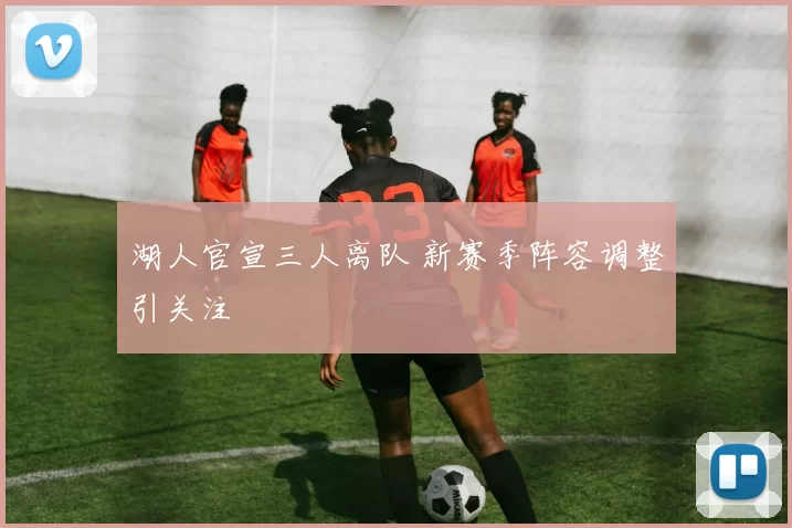 湖人官宣三人离队 新赛季阵容调整引关注