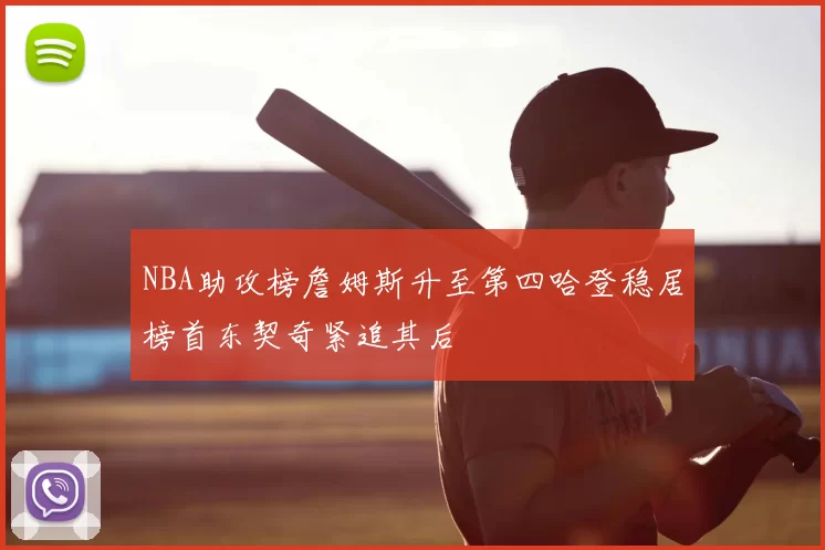 NBA助攻榜詹姆斯升至第四哈登稳居榜首东契奇紧追其后